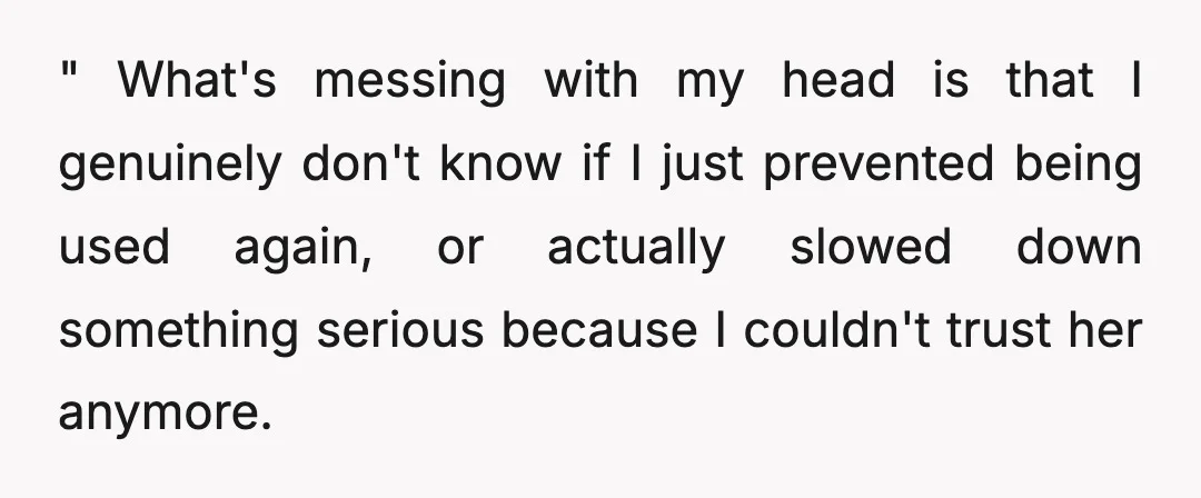 " What's messing with my head is that I genuinely don't know if I just prevented being used again, or actually slowed down something serious because I couldn't trust her...
