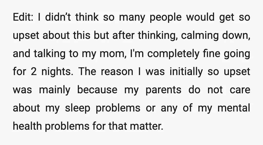 Edit: I didn’t think so many people would get so upset about this but after thinking, calming down, and talking to my mom, I'm completely fine going for 2 nights....