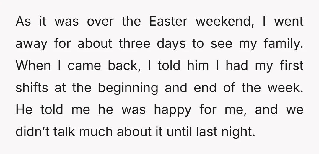 As it was over the Easter weekend, I went away for about three days to see my family. When I came back, I told him I had my first shifts...