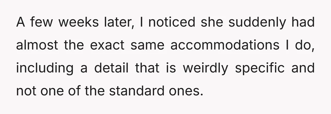 A few weeks later, I noticed she suddenly had almost the exact same accommodations I do, including a detail that is weirdly specific and not one of the standard ones.