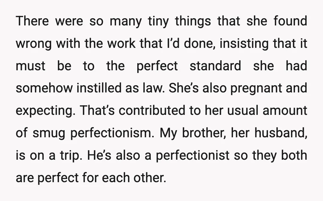 There were so many tiny things that she found wrong with the work that I’d done, insisting that it must be to the perfect standard she had somehow instilled as...