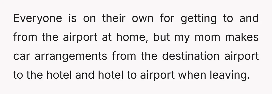 Everyone is on their own for getting to and from the airport at home, but my mom makes car arrangements from the destination airport to the hotel and hotel to...