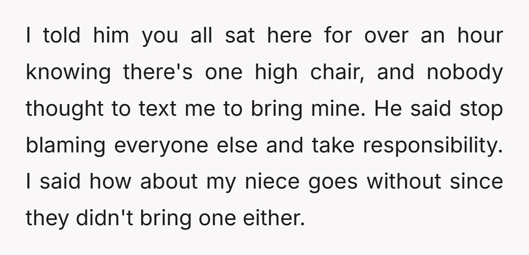 I told him you all sat here for over an hour knowing there's one high chair, and nobody thought to text me to bring mine. He said stop blaming everyone...