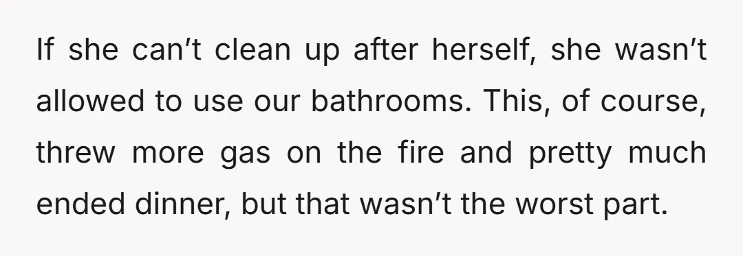 If she can’t clean up after herself, she wasn’t allowed to use our bathrooms. This, of course, threw more gas on the fire and pretty much ended dinner, but that...
