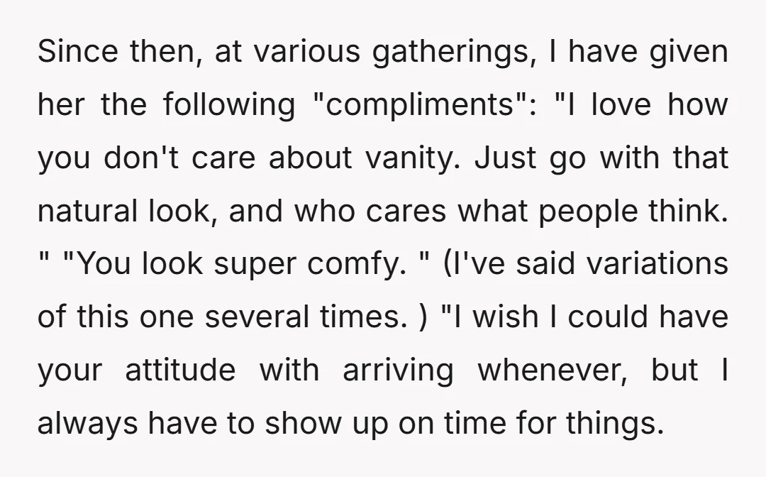 Since then, at various gatherings, I have given her the following "compliments": "I love how you don't care about vanity. Just go with that natural look, and who cares what...