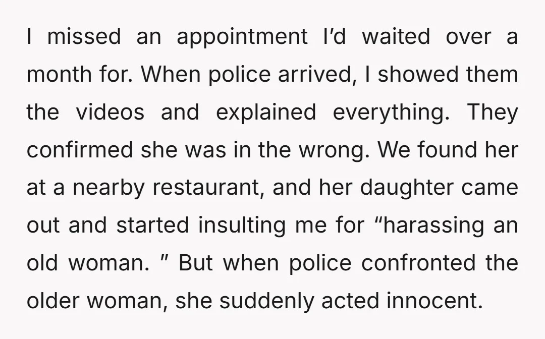 I missed an appointment I’d waited over a month for. When police arrived, I showed them the videos and explained everything. They confirmed she was in the wrong. We found...