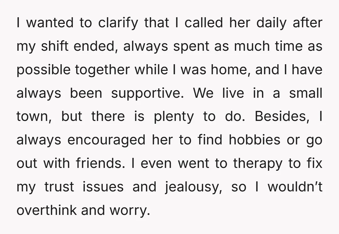 I wanted to clarify that I called her daily after my shift ended, always spent as much time as possible together while I was home, and I have always been...