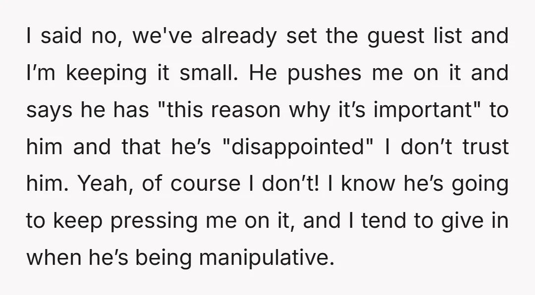 I said no, we've already set the guest list and I’m keeping it small. He pushes me on it and says he has "this reason why it’s important" to him...