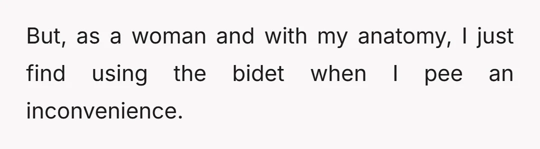 But, as a woman and with my anatomy, I just find using the bidet when I pee an inconvenience.