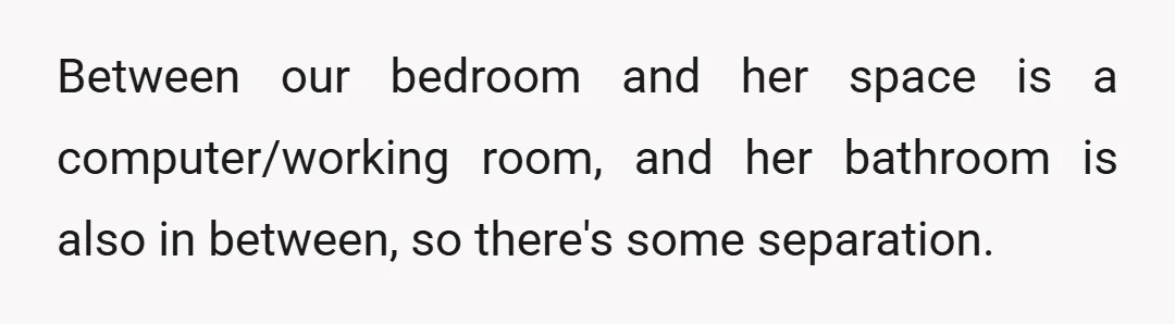 Between our bedroom and her space is a computer/working room, and her bathroom is also in between, so there's some separation.