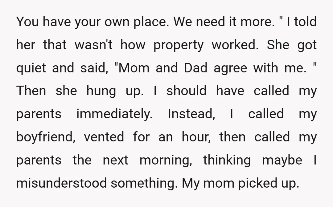 You have your own place. We need it more. " I told her that wasn't how property worked. She got quiet and said, "Mom and Dad agree with me. "...