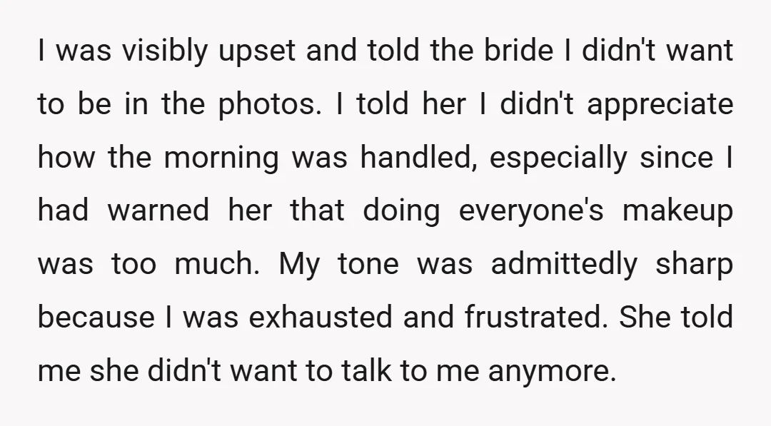I was visibly upset and told the bride I didn't want to be in the photos. I told her I didn't appreciate how the morning was handled, especially since I...