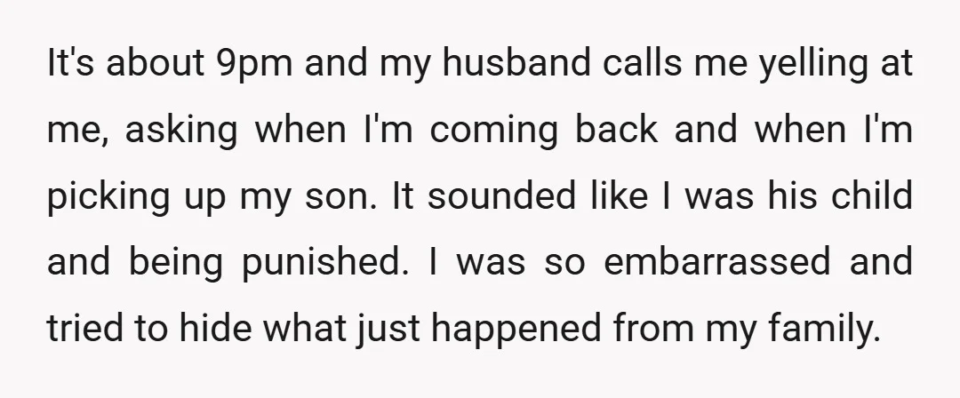 It's about 9pm and my husband calls me yelling at me, asking when I'm coming back and when I'm picking up my son. It sounded like I was his child...