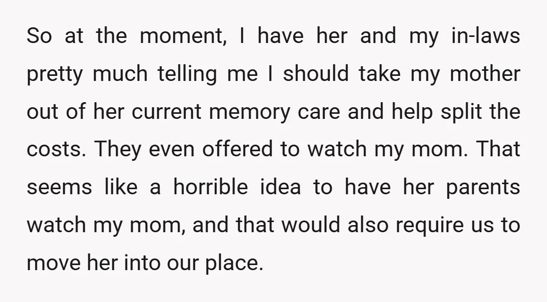 So at the moment, I have her and my in-laws pretty much telling me I should take my mother out of her current memory care and help split the costs....