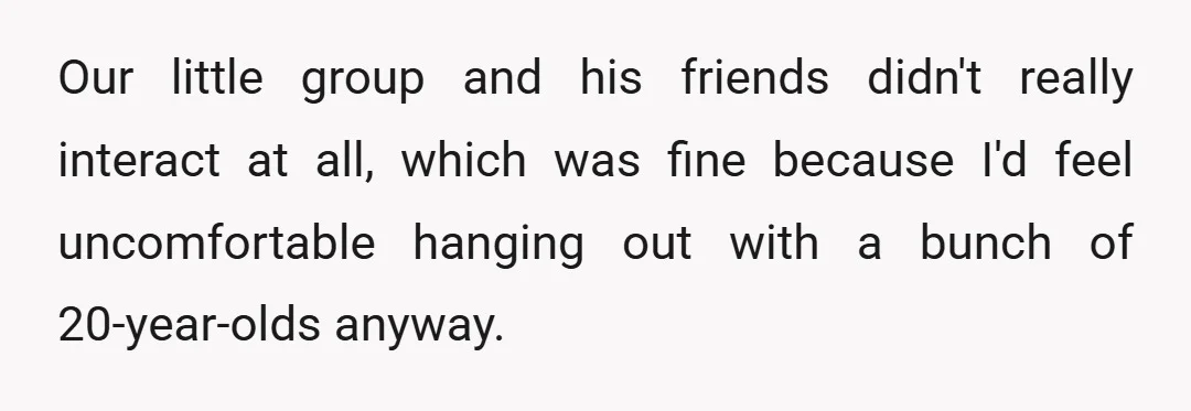 Our little group and his friends didn't really interact at all, which was fine because I'd feel uncomfortable hanging out with a bunch of 20-year-olds anyway.
