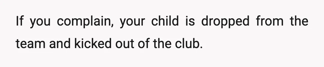 If you complain, your child is dropped from the team and kicked out of the club.