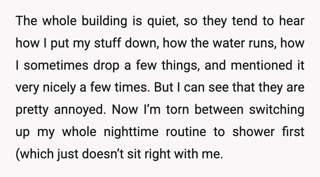 The whole building is quiet, so they tend to hear how I put my stuff down, how the water runs, how I sometimes drop a few things, and mentioned it...