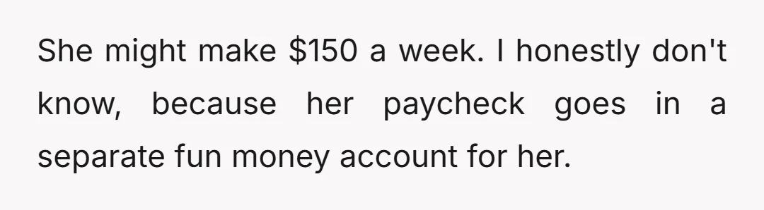 She might make $150 a week. I honestly don't know, because her paycheck goes in a separate fun money account for her.