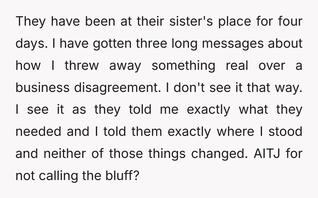 They have been at their sister's place for four days. I have gotten three long messages about how I threw away something real over a business disagreement. I don't see...