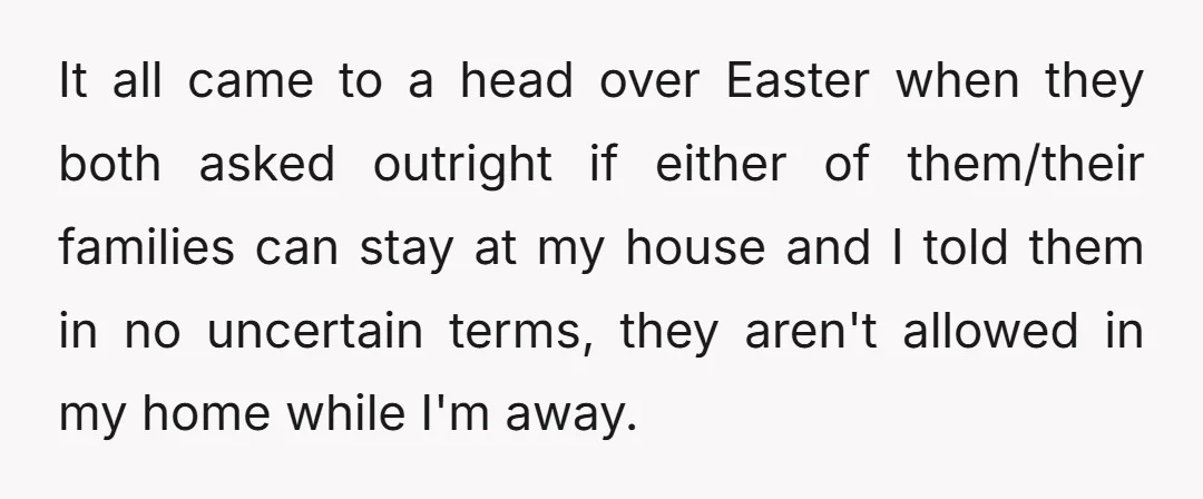 It all came to a head over Easter when they both asked outright if either of them/their families can stay at my house and I told them in no uncertain...