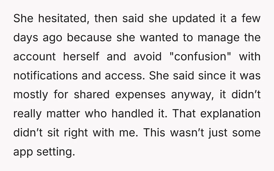 She hesitated, then said she updated it a few days ago because she wanted to manage the account herself and avoid "confusion" with notifications and access. She said since it...