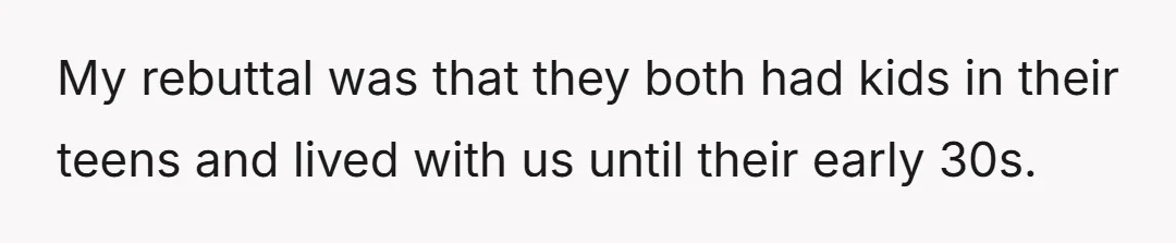 My rebuttal was that they both had kids in their teens and lived with us until their early 30s.