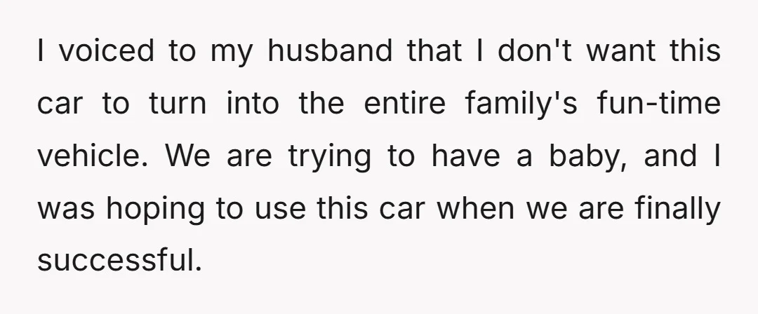 I voiced to my husband that I don't want this car to turn into the entire family's fun-time vehicle. We are trying to have a baby, and I was hoping...