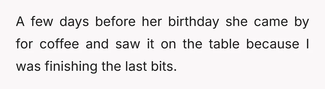 A few days before her birthday she came by for coffee and saw it on the table because I was finishing the last bits.