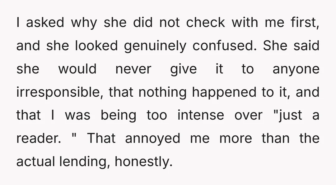 I asked why she did not check with me first, and she looked genuinely confused. She said she would never give it to anyone irresponsible, that nothing happened to it,...