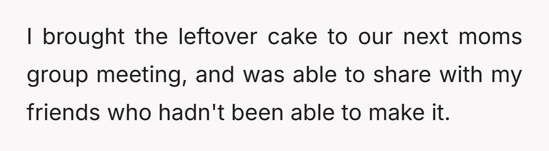 I brought the leftover cake to our next moms group meeting, and was able to share with my friends who hadn't been able to make it.