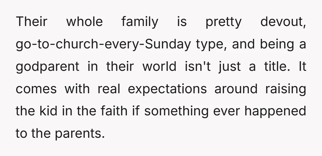 Their whole family is pretty devout, go-to-church-every-Sunday type, and being a godparent in their world isn't just a title. It comes with real expectations around raising the kid in the...