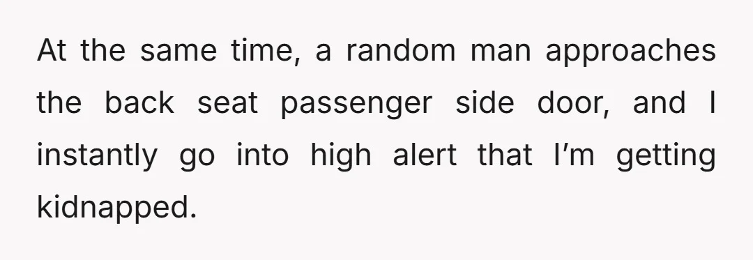 At the same time, a random man approaches the back seat passenger side door, and I instantly go into high alert that I’m getting kidnapped.
