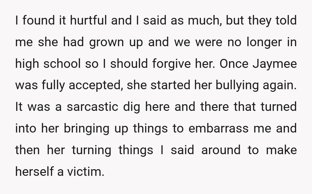 I found it hurtful and I said as much, but they told me she had grown up and we were no longer in high school so I should forgive her....