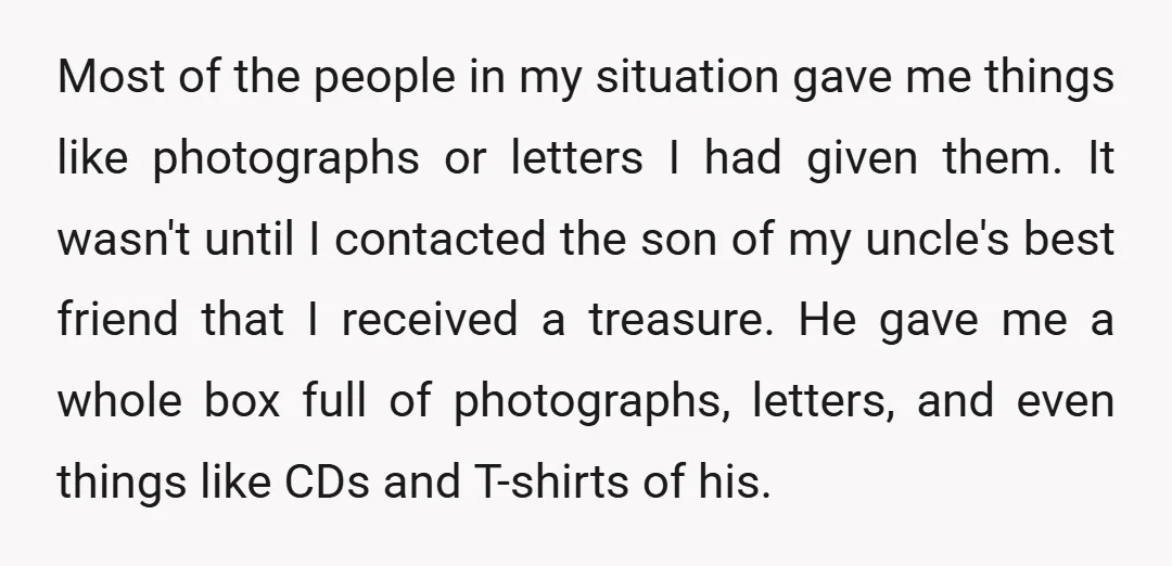 Most of the people in my situation gave me things like photographs or letters I had given them. It wasn't until I contacted the son of my uncle's best friend...