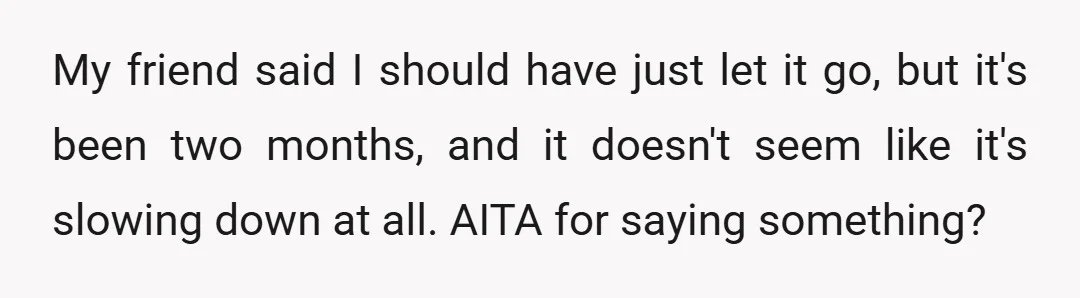My friend said I should have just let it go, but it's been two months, and it doesn't seem like it's slowing down at all. AITA for saying something?