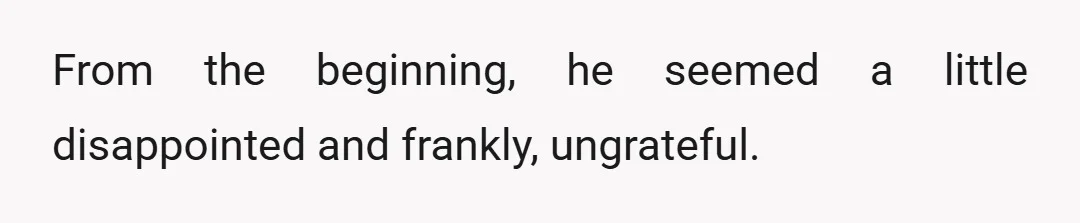 From the beginning, he seemed a little disappointed and frankly, ungrateful.