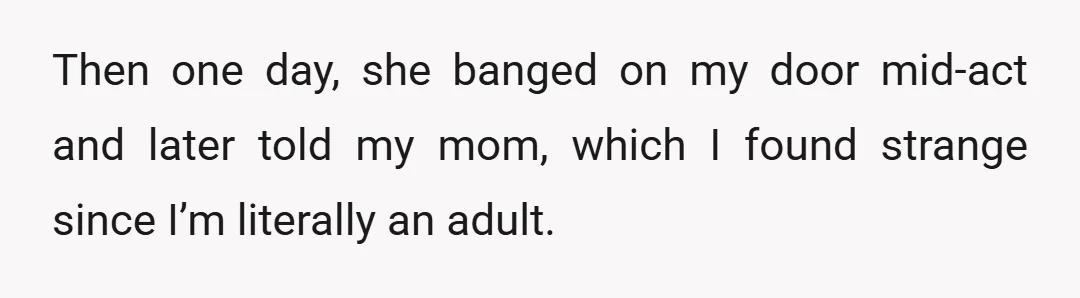 Then one day, she banged on my door mid-act and later told my mom, which I found strange since I’m literally an adult.
