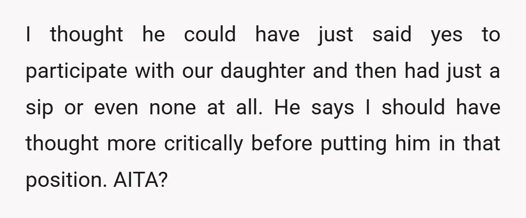 I thought he could have just said yes to participate with our daughter and then had just a sip or even none at all. He says I should have thought...