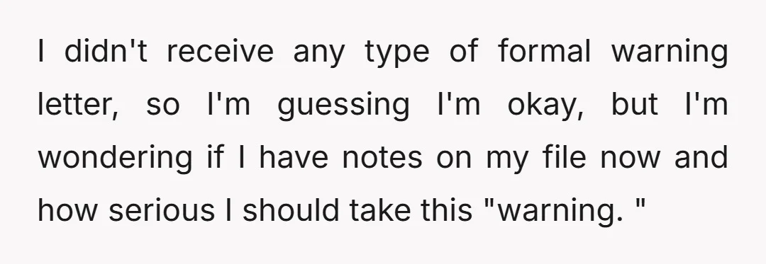 I didn't receive any type of formal warning letter, so I'm guessing I'm okay, but I'm wondering if I have notes on my file now and how serious I should...