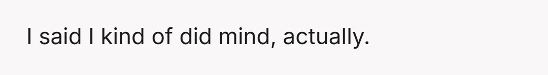 I said I kind of did mind, actually.