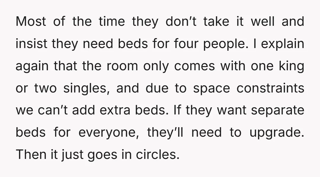 Most of the time they don’t take it well and insist they need beds for four people. I explain again that the room only comes with one king or two...