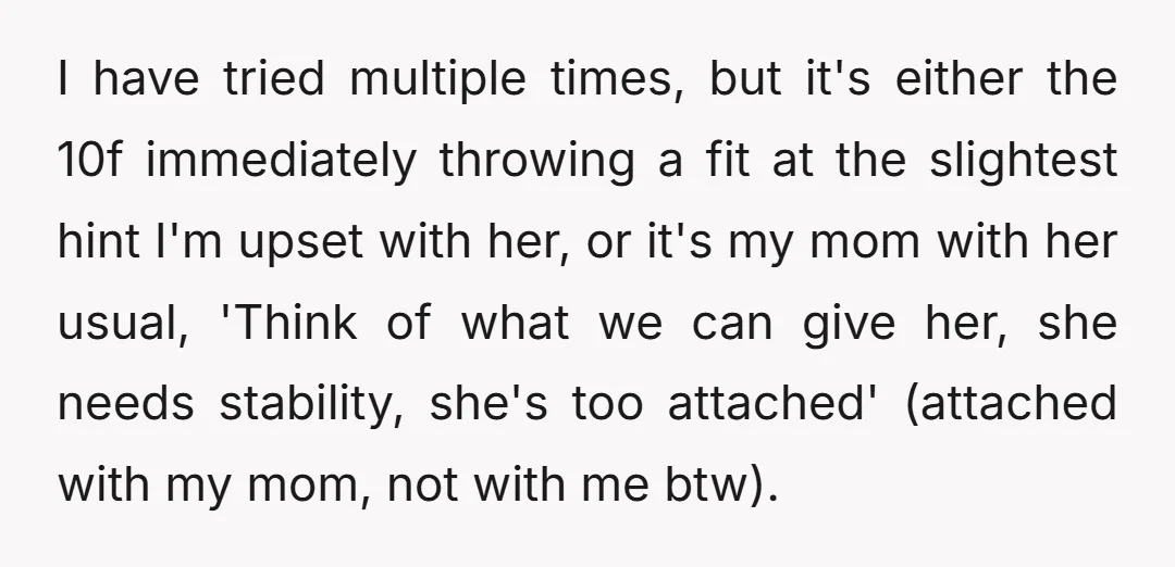 I have tried multiple times, but it's either the 10f immediately throwing a fit at the slightest hint I'm upset with her, or it's my mom with her usual, 'Think...