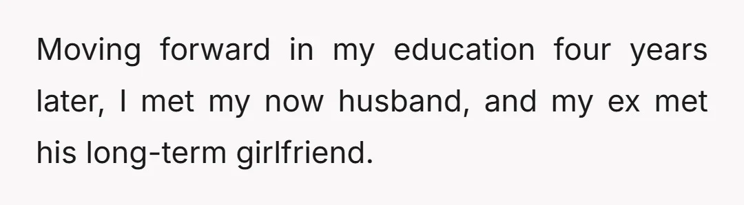 Moving forward in my education four years later, I met my now husband, and my ex met his long-term girlfriend.