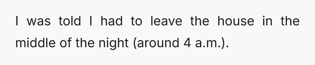 I was told I had to leave the house in the middle of the night (around 4 a.m.).
