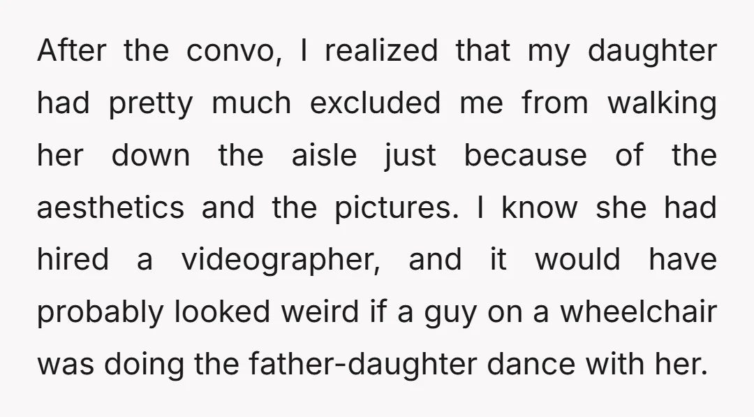 After the convo, I realized that my daughter had pretty much excluded me from walking her down the aisle just because of the aesthetics and the pictures. I know she...