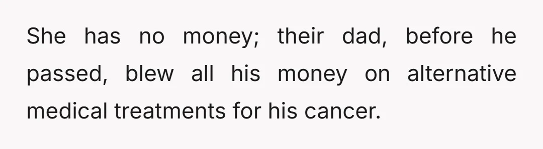 She has no money; their dad, before he passed, blew all his money on alternative medical treatments for his cancer.