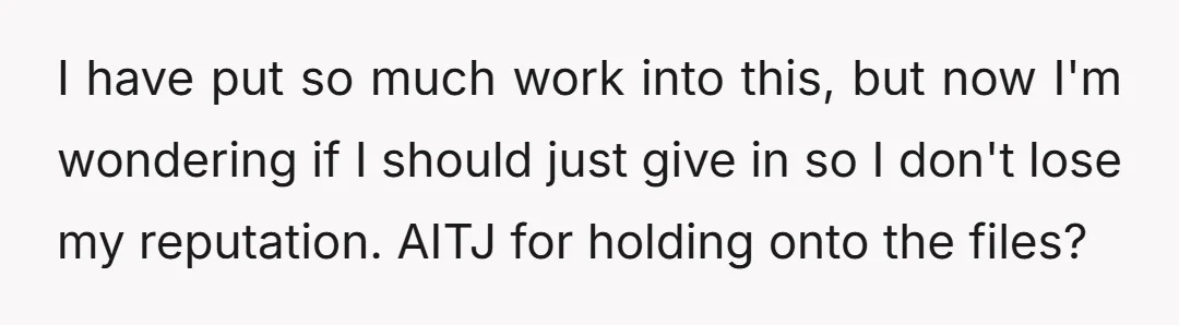 I have put so much work into this, but now I'm wondering if I should just give in so I don't lose my reputation. AITJ for holding onto the files?