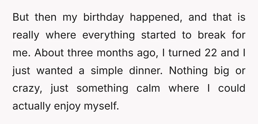 But then my birthday happened, and that is really where everything started to break for me. About three months ago, I turned 22 and I just wanted a simple dinner....
