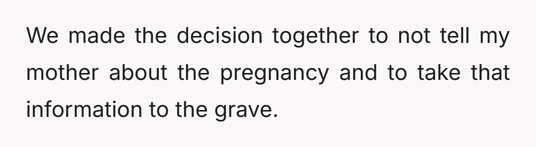 We made the decision together to not tell my mother about the pregnancy and to take that information to the grave.