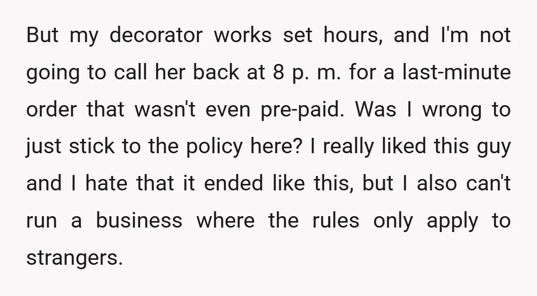 But my decorator works set hours, and I'm not going to call her back at 8 p. m. for a last-minute order that wasn't even pre-paid. Was I wrong to...